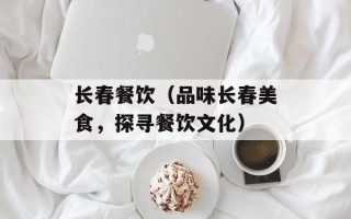长春餐饮（品味长春美食，探寻餐饮文化）