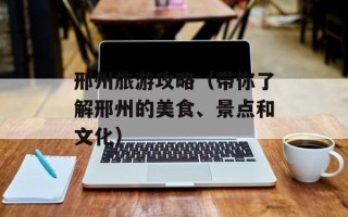 邢州旅游攻略（带你了解邢州的美食、景点和文化）