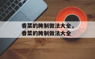 香菜的腌制做法大全，香菜的腌制做法大全