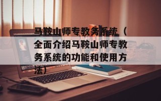 马鞍山师专教务系统（全面介绍马鞍山师专教务系统的功能和使用方法）