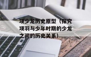 项少龙历史原型（探究项羽与少年时期的少龙之间的历史关系）