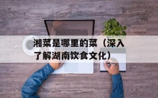 湘菜是哪里的菜（深入了解湖南饮食文化）
