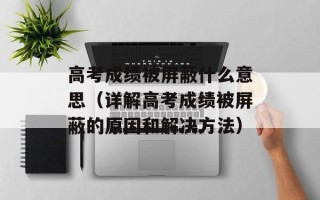高考成绩被屏蔽什么意思（详解高考成绩被屏蔽的原因和解决方法）