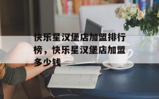 快乐星汉堡店加盟排行榜，快乐星汉堡店加盟多少钱