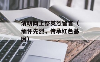 清明网上祭英烈留言（缅怀先烈，传承红色基因）