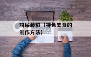 鸡屎藤糍（特色美食的制作方法）