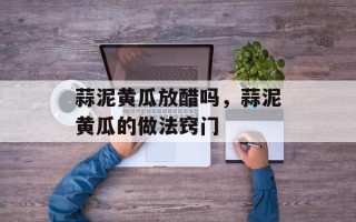 蒜泥黄瓜放醋吗，蒜泥黄瓜的做法窍门