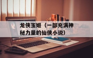 龙侠玉姬（一部充满神秘力量的仙侠小说）