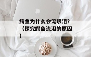 鳄鱼为什么会流眼泪？（探究鳄鱼流泪的原因）