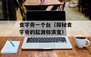食字旁一个台（探秘食字旁的起源和演变）