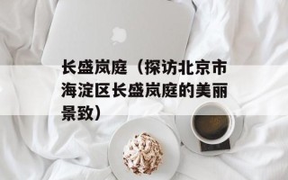 长盛岚庭（探访北京市海淀区长盛岚庭的美丽景致）