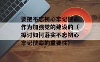 要把不忘初心牢记使命作为加强党的建设的（探讨如何落实不忘初心牢记使命的重要性）