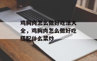 鸡胸肉怎么做好吃法大全，鸡胸肉怎么做好吃搭配什么菜炒