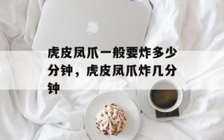 虎皮凤爪一般要炸多少分钟，虎皮凤爪炸几分钟