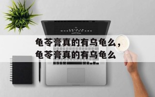 龟苓膏真的有乌龟么，龟苓膏真的有乌龟么