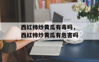 西红柿炒黄瓜有毒吗，西红柿炒黄瓜有危害吗