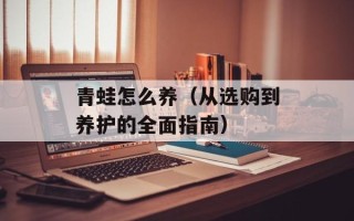 青蛙怎么养（从选购到养护的全面指南）