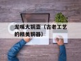 龙嘴大铜壶（古老工艺的精美铜器）