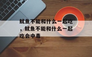 鱿鱼不能和什么一起吃，鱿鱼不能和什么一起吃会中毒