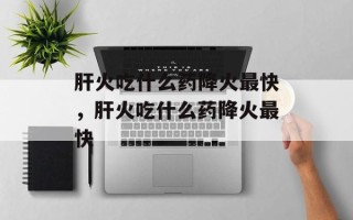 肝火吃什么药降火最快，肝火吃什么药降火最快