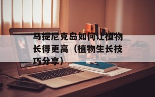 马提尼克岛如何让植物长得更高（植物生长技巧分享）