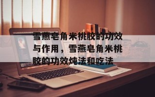 雪燕皂角米桃胶的功效与作用，雪燕皂角米桃胶的功效炖法和吃法