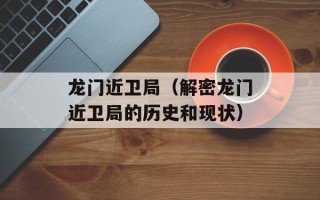龙门近卫局（解密龙门近卫局的历史和现状）