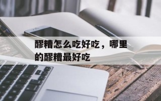 醪糟怎么吃好吃，哪里的醪糟最好吃