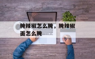 腌辣椒怎么腌，腌辣椒面怎么腌