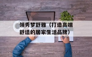领秀梦舒雅（打造高端舒适的居家生活品牌）