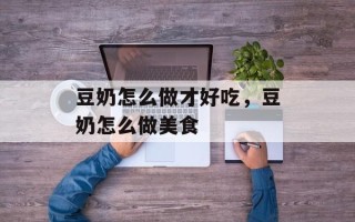 豆奶怎么做才好吃，豆奶怎么做美食