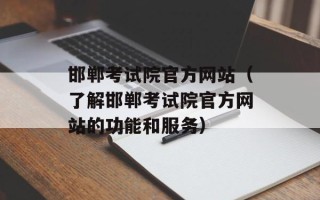 邯郸考试院官方网站（了解邯郸考试院官方网站的功能和服务）