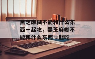 黑芝麻糊不能和什么东西一起吃，黑芝麻糊不能和什么东西一起吃