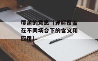 覆盖的意思（详解覆盖在不同场合下的含义和应用）
