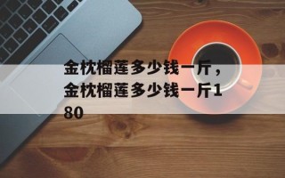 金枕榴莲多少钱一斤，金枕榴莲多少钱一斤180