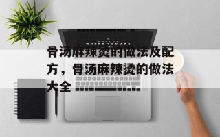 骨汤麻辣烫的做法及配方，骨汤麻辣烫的做法大全