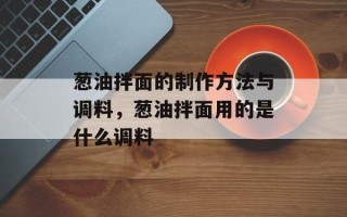 葱油拌面的制作方法与调料，葱油拌面用的是什么调料