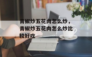 青椒炒五花肉怎么炒，青椒炒五花肉怎么炒比较好吃