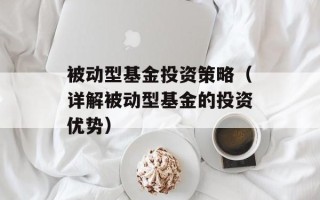 被动型基金投资策略（详解被动型基金的投资优势）