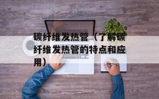 碳纤维发热管（了解碳纤维发热管的特点和应用）