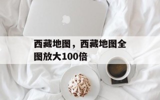 西藏地图，西藏地图全图放大100倍