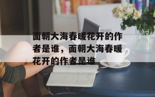 面朝大海春暖花开的作者是谁，面朝大海春暖花开的作者是谁