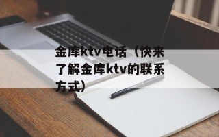 金库ktv电话（快来了解金库ktv的联系方式）