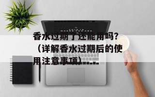 香水过期了还能用吗？（详解香水过期后的使用注意事项）