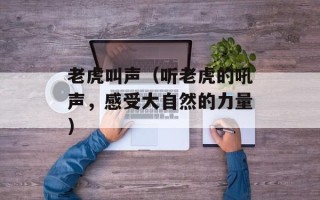 老虎叫声（听老虎的吼声，感受大自然的力量）