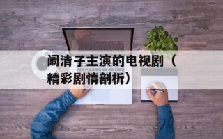 阚清子主演的电视剧（精彩剧情剖析）