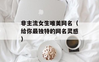 非主流女生唯美网名（给你最独特的网名灵感）