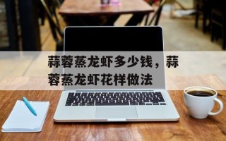 蒜蓉蒸龙虾多少钱，蒜蓉蒸龙虾花样做法