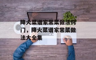 降火菜谱家常菜做法窍门，降火菜谱家常菜做法大全集