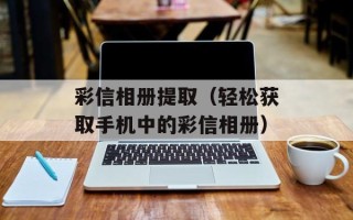 彩信相册提取（轻松获取手机中的彩信相册）